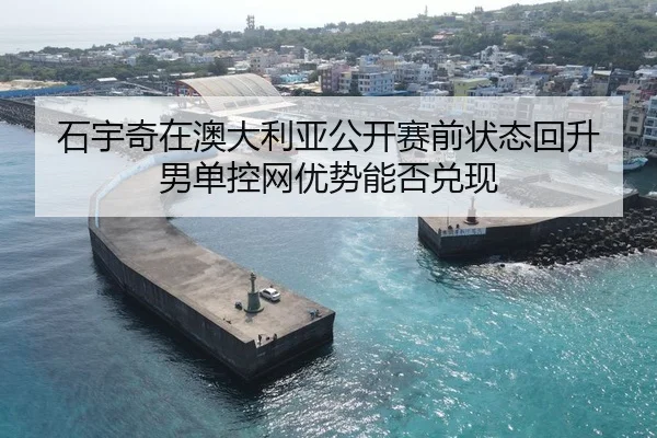 石宇奇在澳大利亚公开赛前状态回升 男单控网优势能否兑现