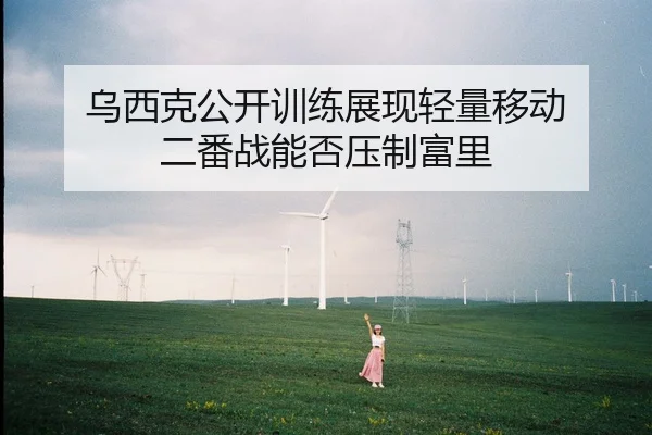 乌西克公开训练展现轻量移动 二番战能否压制富里