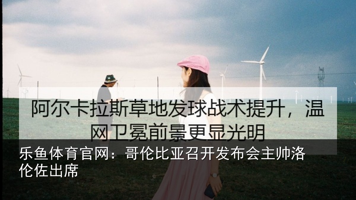 乐鱼体育官网:哥伦比亚召开发布会主帅洛伦佐出席