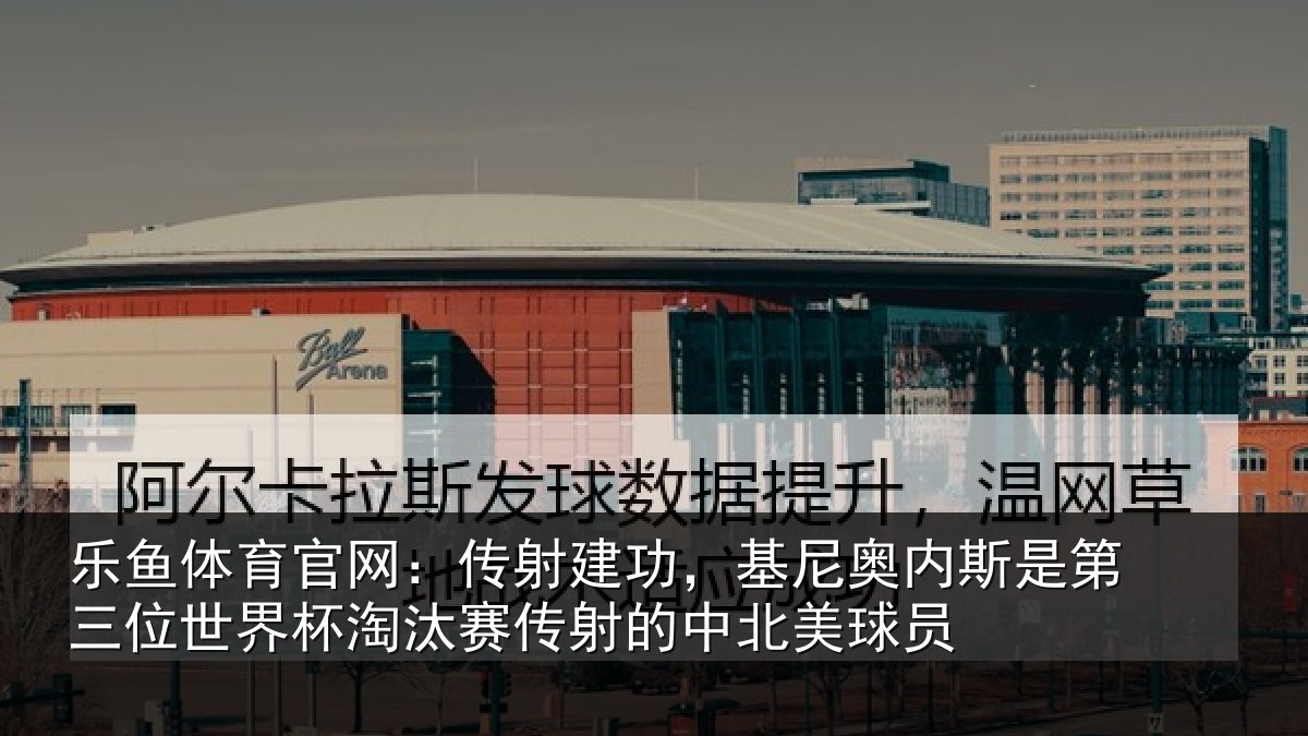 乐鱼体育官网：传射建功，基尼奥内斯是第三位世界杯淘汰赛传射的中北美球员