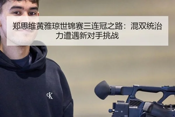 郑思维黄雅琼世锦赛三连冠之路：混双统治力遭遇新对手挑战
