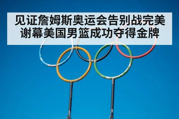 见证詹姆斯奥运会告别战完美谢幕美国男篮成功夺得金牌