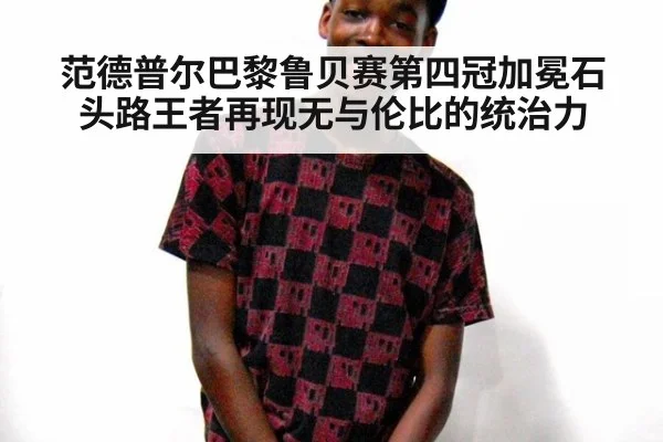 范德普尔巴黎鲁贝赛第四冠加冕石头路王者再现无与伦比的统治力