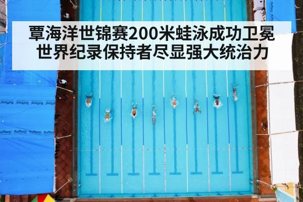 覃海洋世锦赛200米蛙泳成功卫冕世界纪录保持者尽显强大统治力
