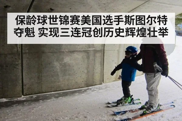 保龄球世锦赛美国选手斯图尔特夺魁 实现三连冠创历史辉煌壮举