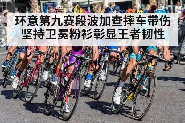 环意第九赛段波加查摔车带伤坚持卫冕粉衫彰显王者韧性