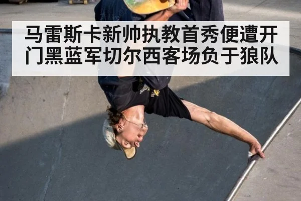 马雷斯卡新帅执教首秀便遭开门黑蓝军切尔西客场负于狼队