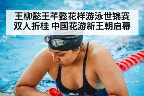王柳懿王芊懿花样游泳世锦赛双人折桂 中国花游新王朝启幕