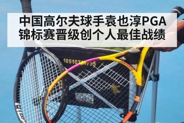 中国高尔夫球手袁也淳PGA锦标赛晋级创个人最佳战绩