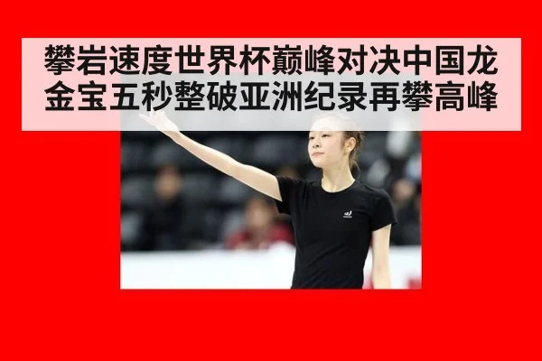 攀岩速度世界杯巅峰对决中国龙金宝五秒整破亚洲纪录再攀高峰